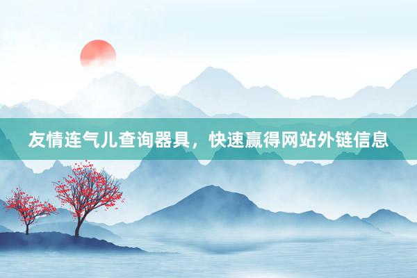 友情连气儿查询器具,快速赢得网站外链信息