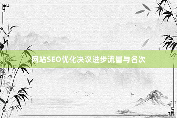 网站SEO优化决议进步流量与名次