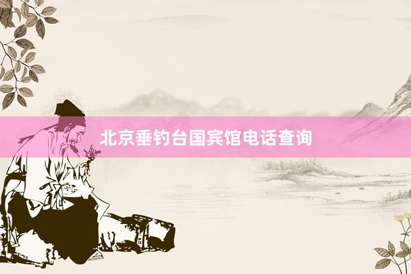 北京垂钓台国宾馆电话查询
